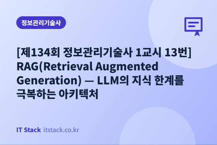 [제134회 정보관리기술사 1교시 13번] RAG(Retrieval Augmented Generation) — LLM의 지식 한계를 극복하는 아키텍처
