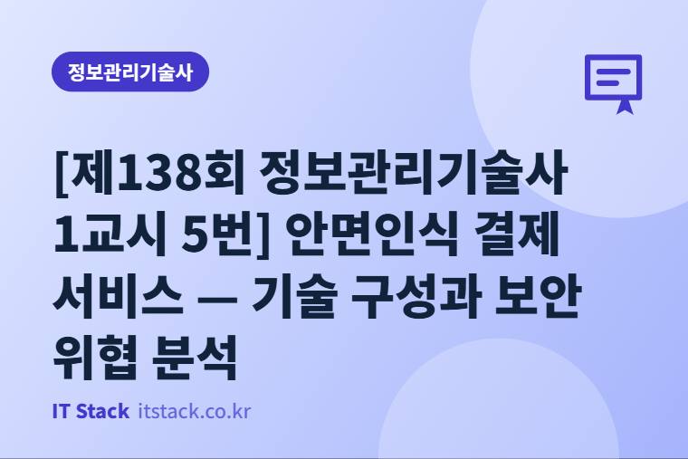 [제138회 정보관리기술사 1교시 5번] 안면인식 결제 서비스 — 기술 구성과 보안 위협 분석