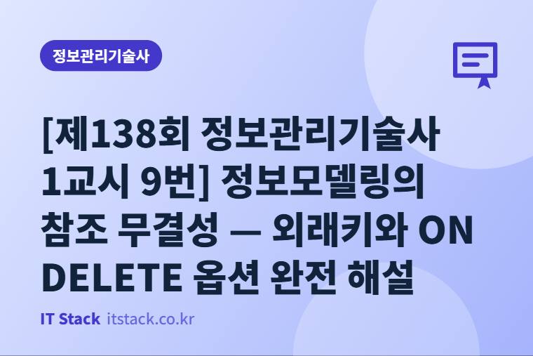 [제138회 정보관리기술사 1교시 9번] 정보모델링의 참조 무결성 — 외래키와 ON DELETE 옵션 완전 해설