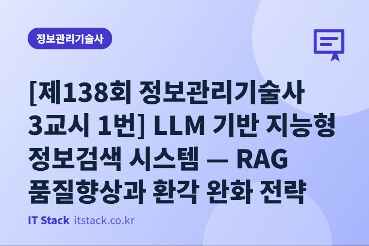 [제138회 정보관리기술사 3교시 1번] LLM 기반 지능형 정보검색 시스템 — RAG 품질향상과 환각 완화 전략