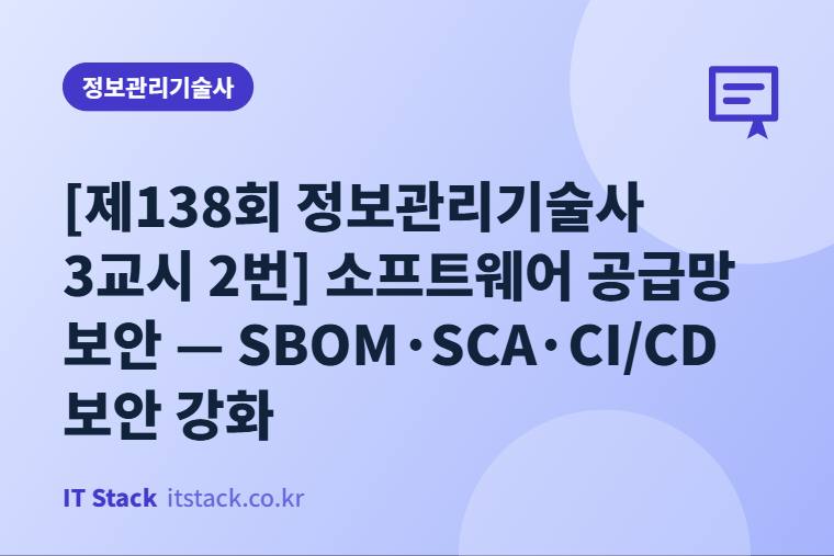 [제138회 정보관리기술사 3교시 2번] 소프트웨어 공급망 보안 — SBOM·SCA·CI/CD 보안 강화