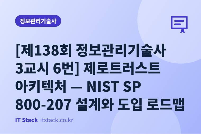 [제138회 정보관리기술사 3교시 6번] 제로트러스트 아키텍처 — NIST SP 800-207 설계와 도입 로드맵