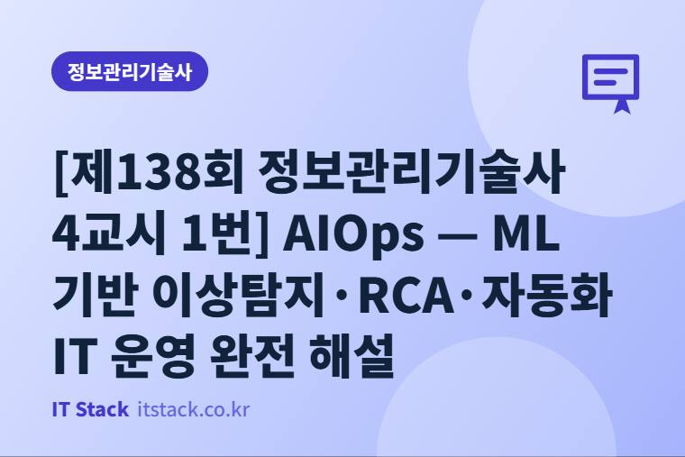 [제138회 정보관리기술사 4교시 1번] AIOps — ML 기반 이상탐지·RCA·자동화 IT 운영 완전 해설