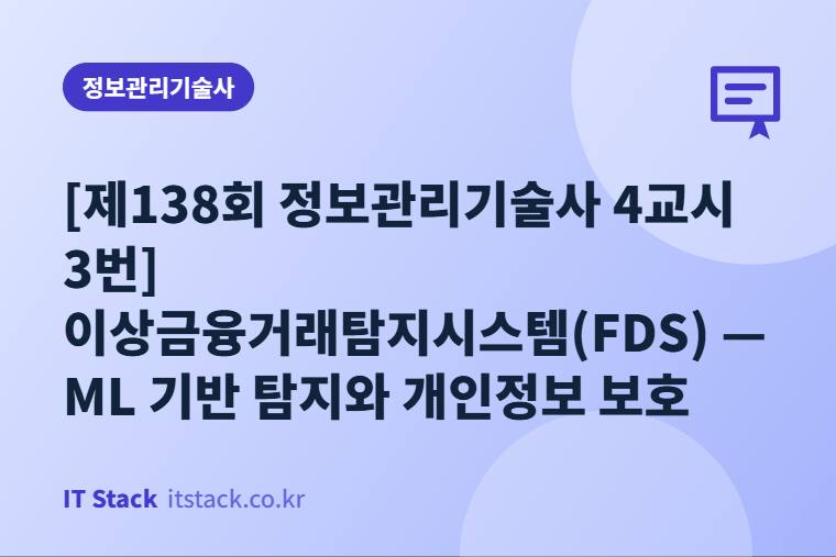 [제138회 정보관리기술사 4교시 3번] 이상금융거래탐지시스템(FDS) — ML 기반 탐지와 개인정보 보호
