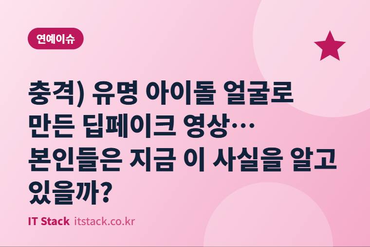충격) 유명 아이돌 얼굴로 만든 딥페이크 영상… 본인들은 지금 이 사실을 알고 있을까?