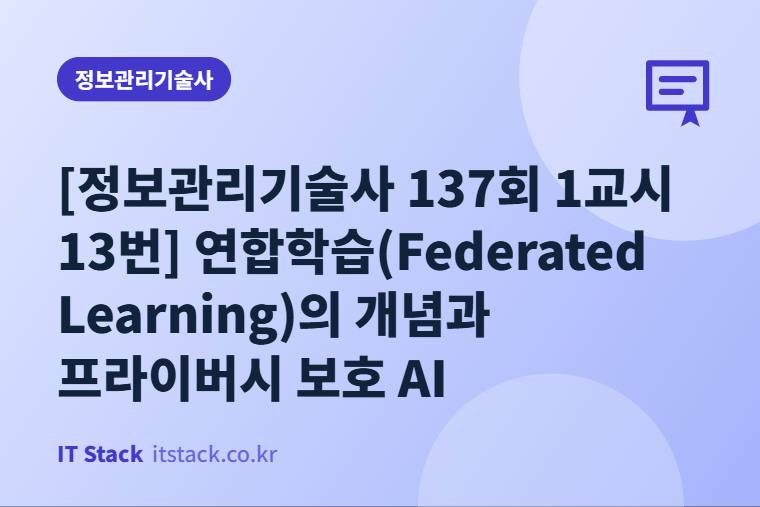 [정보관리기술사 137회 1교시 13번] 연합학습(Federated Learning)의 개념과 프라이버시 보호 AI
