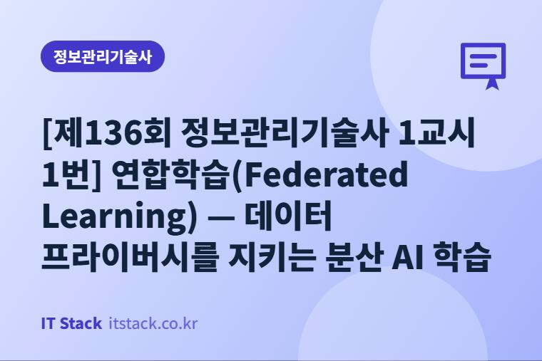 [제136회 정보관리기술사 1교시 1번] 연합학습(Federated Learning) — 데이터 프라이버시를 지키는 분산 AI 학습