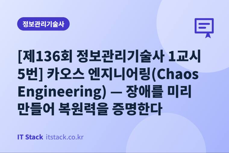 [제136회 정보관리기술사 1교시 5번] 카오스 엔지니어링(Chaos Engineering) — 장애를 미리 만들어 복원력을 증명한다