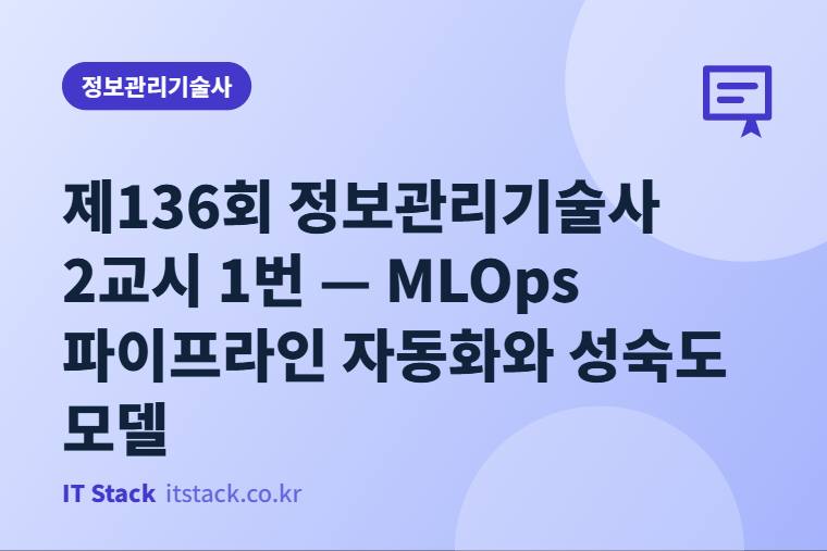 제136회 정보관리기술사 2교시 1번 — MLOps 파이프라인 자동화와 성숙도 모델