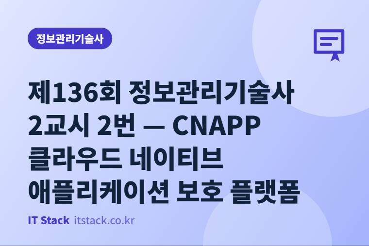 제136회 정보관리기술사 2교시 2번 — CNAPP 클라우드 네이티브 애플리케이션 보호 플랫폼