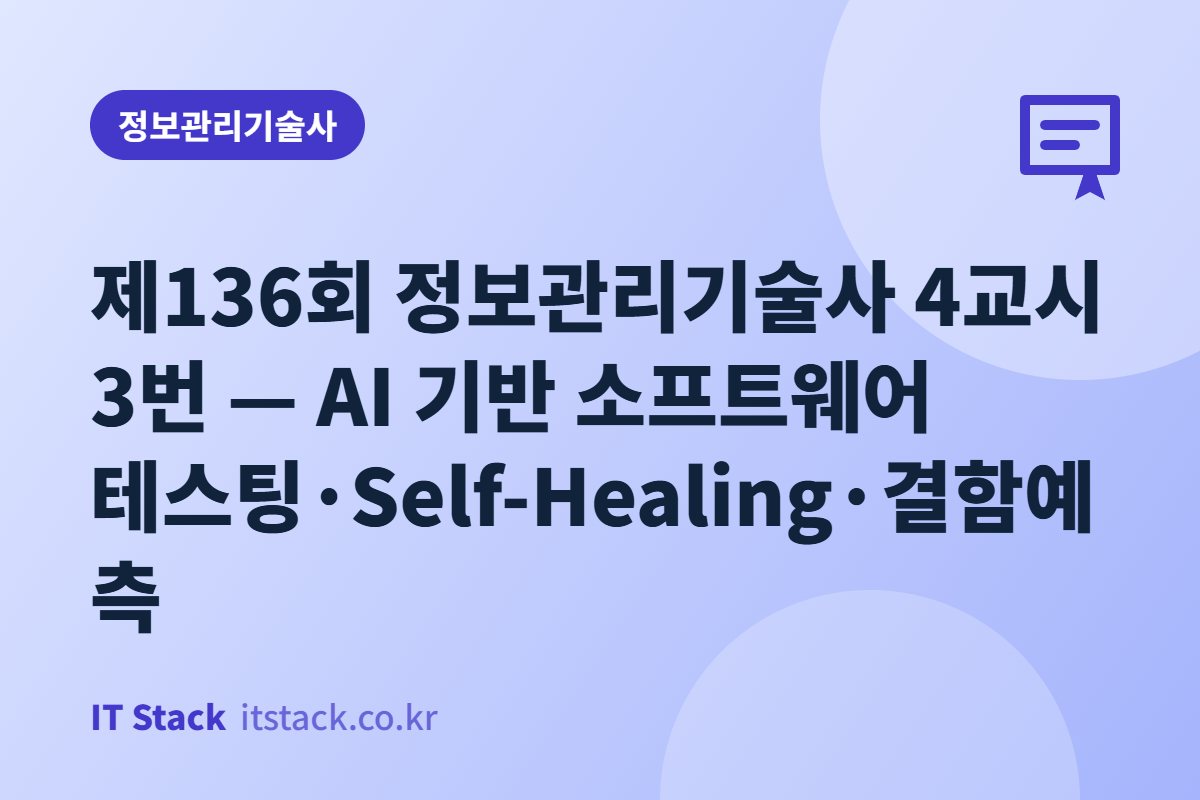 제136회 정보관리기술사 4교시 3번 — AI 기반 소프트웨어 테스팅·Self-Healing·결함예측
