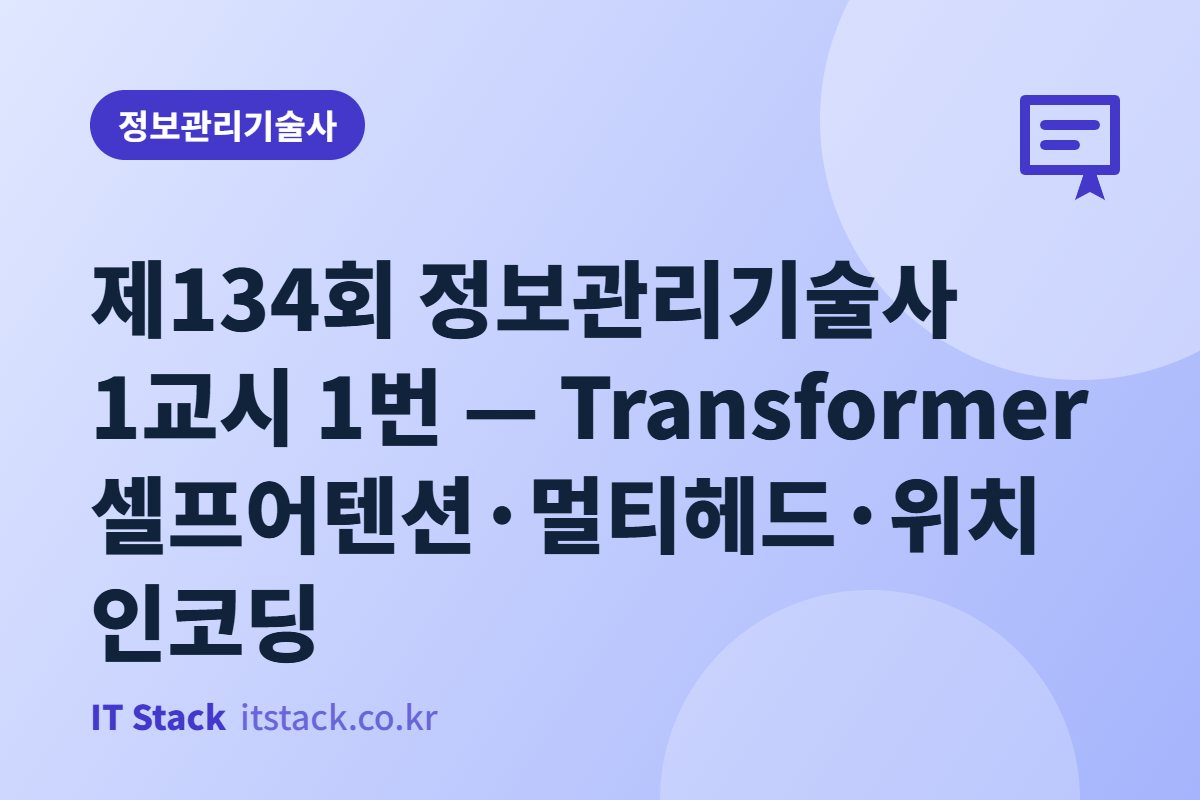 제134회 정보관리기술사 1교시 1번 — Transformer 셀프어텐션·멀티헤드·위치인코딩