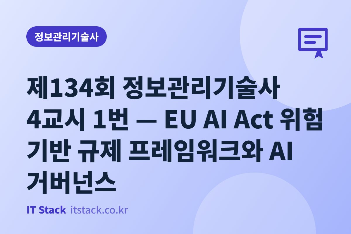 제134회 정보관리기술사 4교시 1번 — EU AI Act 위험 기반 규제 프레임워크와 AI 거버넌스