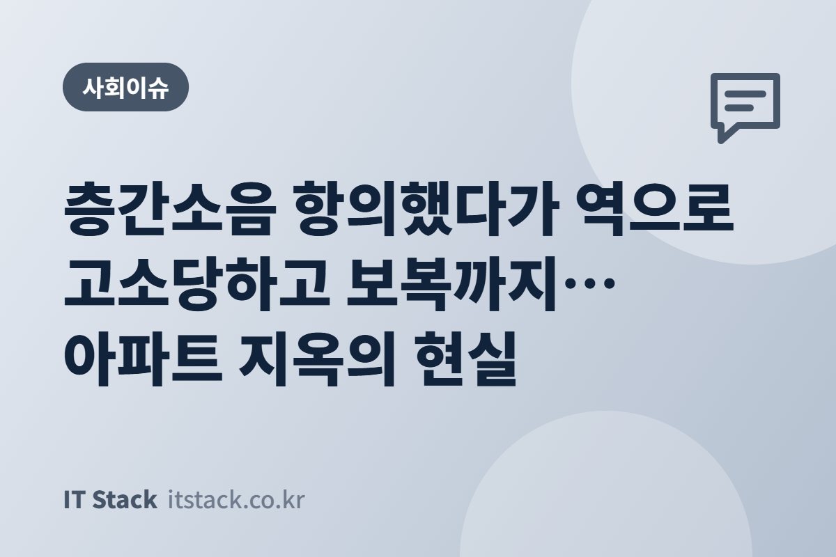 층간소음 항의했다가 역으로 고소당하고 보복까지… 아파트 지옥의 현실
