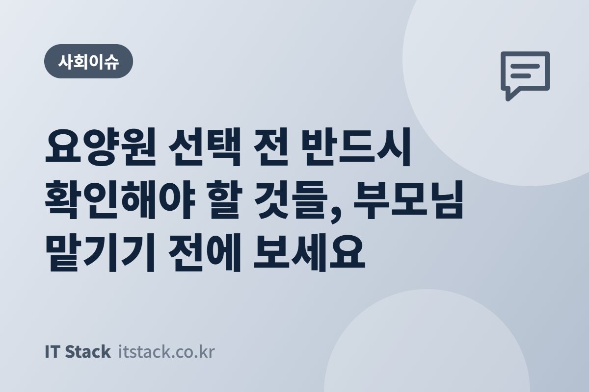 요양원 선택 전 반드시 확인해야 할 것들, 부모님 맡기기 전에 보세요