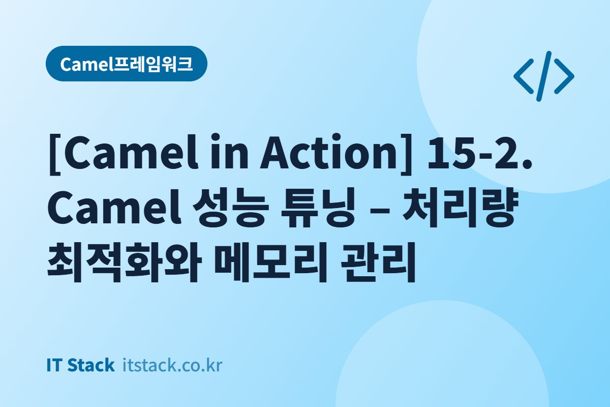 [Camel in Action] 15-2. Camel 성능 튜닝 – 처리량 최적화와 메모리 관리