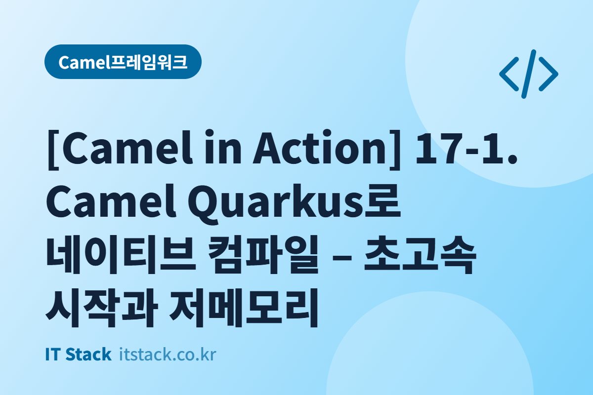 [Camel in Action] 17-1. Camel Quarkus로 네이티브 컴파일 – 초고속 시작과 저메모리