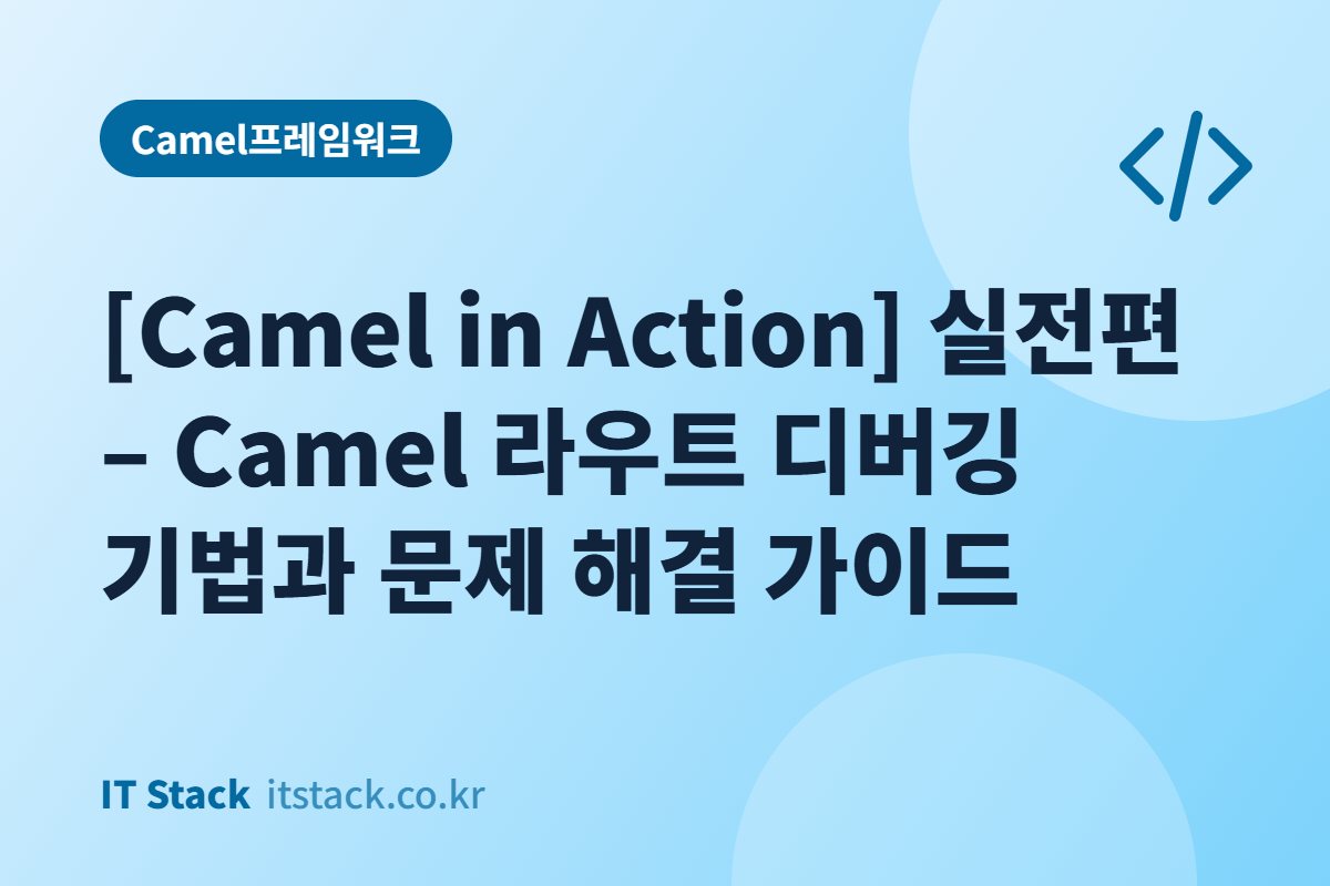 [Camel in Action] 실전편 – Camel 라우트 디버깅 기법과 문제 해결 가이드