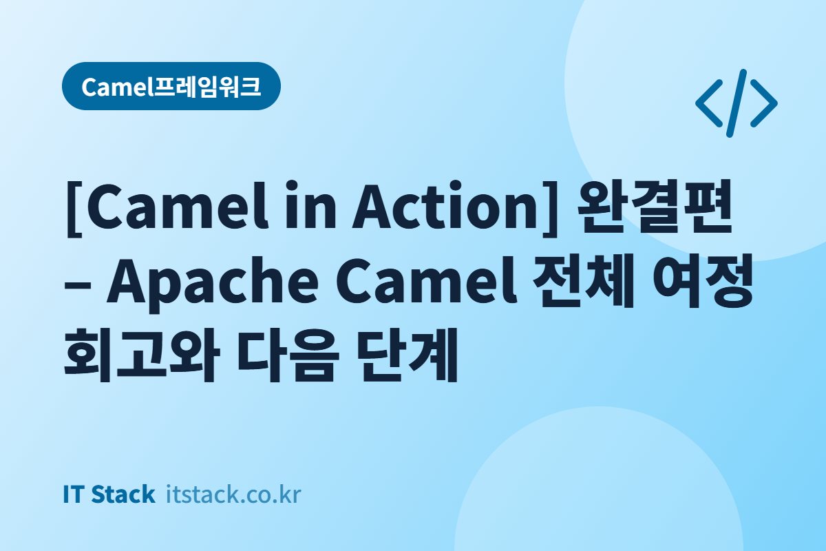 [Camel in Action] 완결편 – Apache Camel 전체 여정 회고와 다음 단계