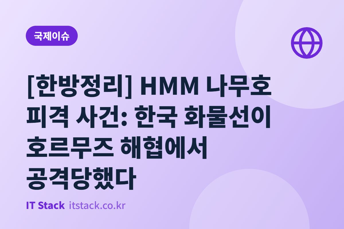 [한방정리] HMM 나무호 피격 사건: 한국 화물선이 호르무즈 해협에서 공격당했다