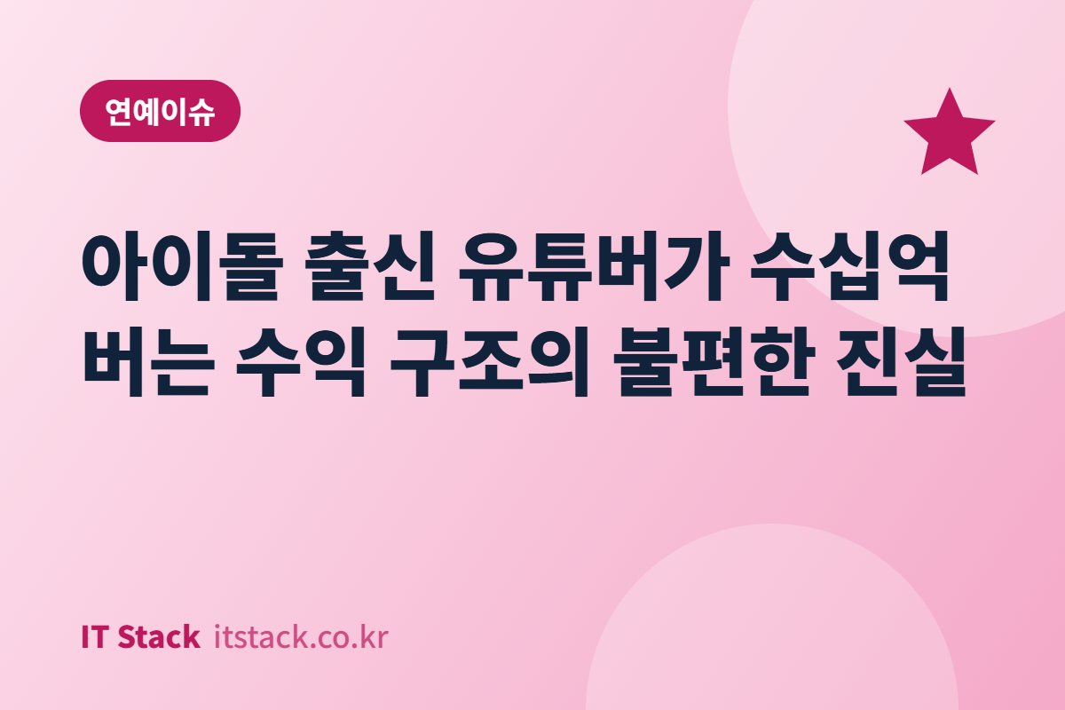 아이돌 출신 유튜버가 수십억 버는 수익 구조의 불편한 진실