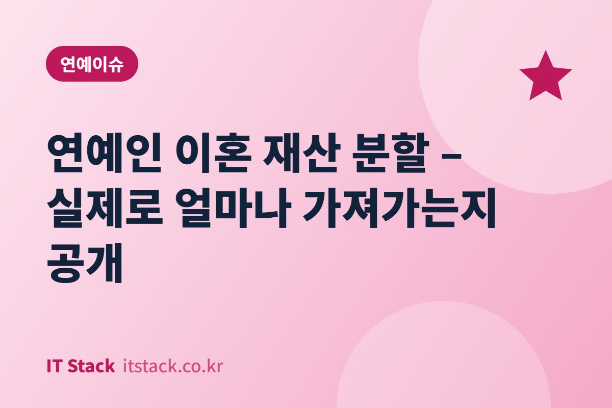 연예인 이혼 재산 분할 – 실제로 얼마나 가져가는지 공개