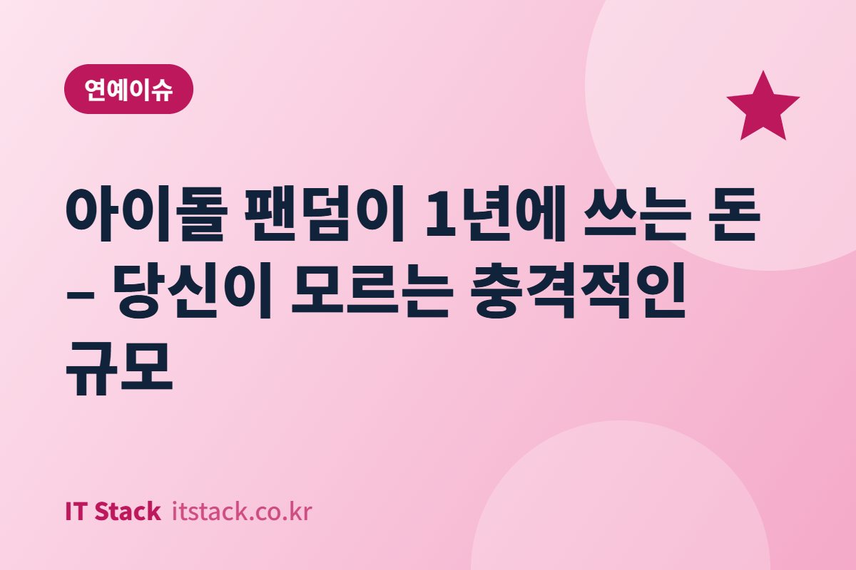 아이돌 팬덤이 1년에 쓰는 돈 – 당신이 모르는 충격적인 규모