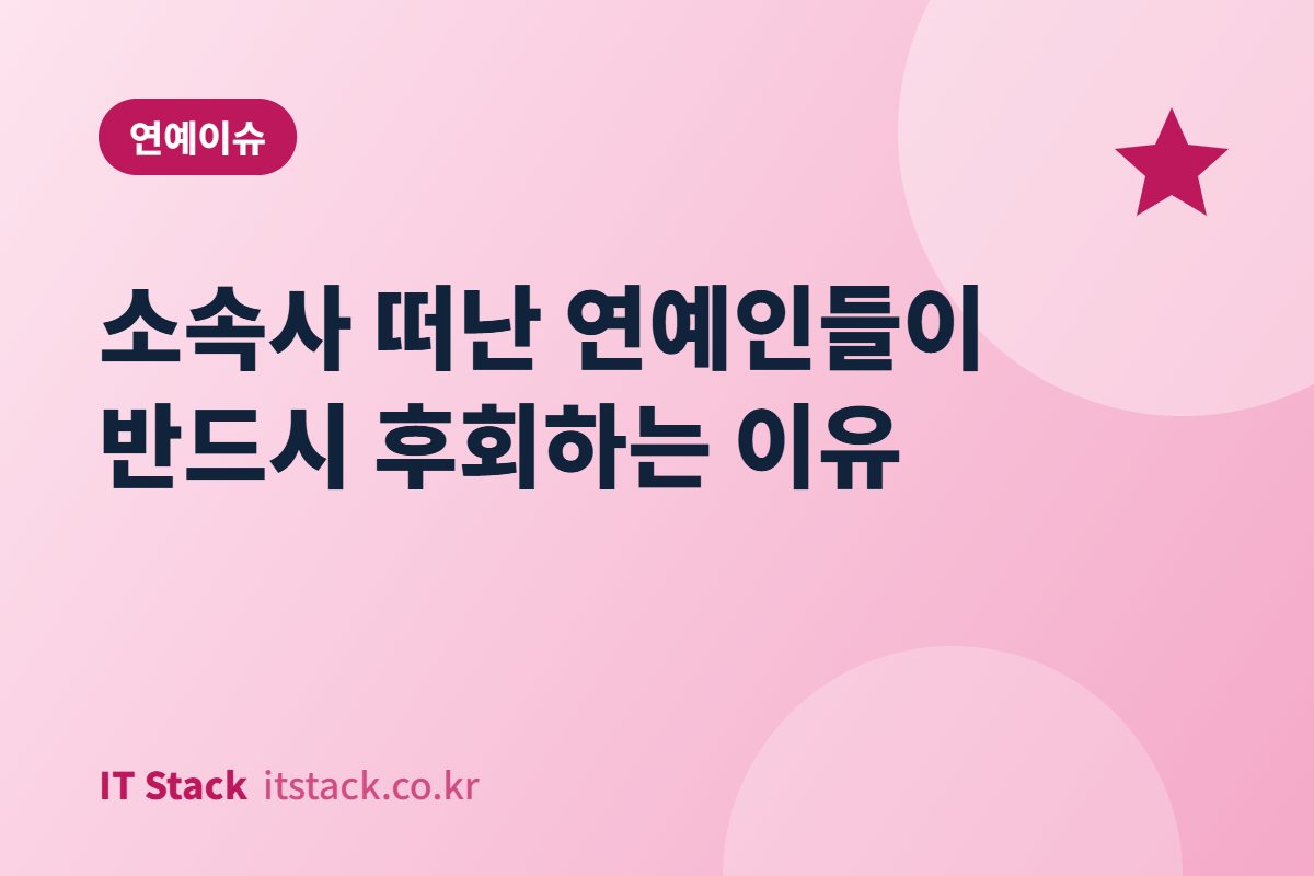소속사 떠난 연예인들이 반드시 후회하는 이유