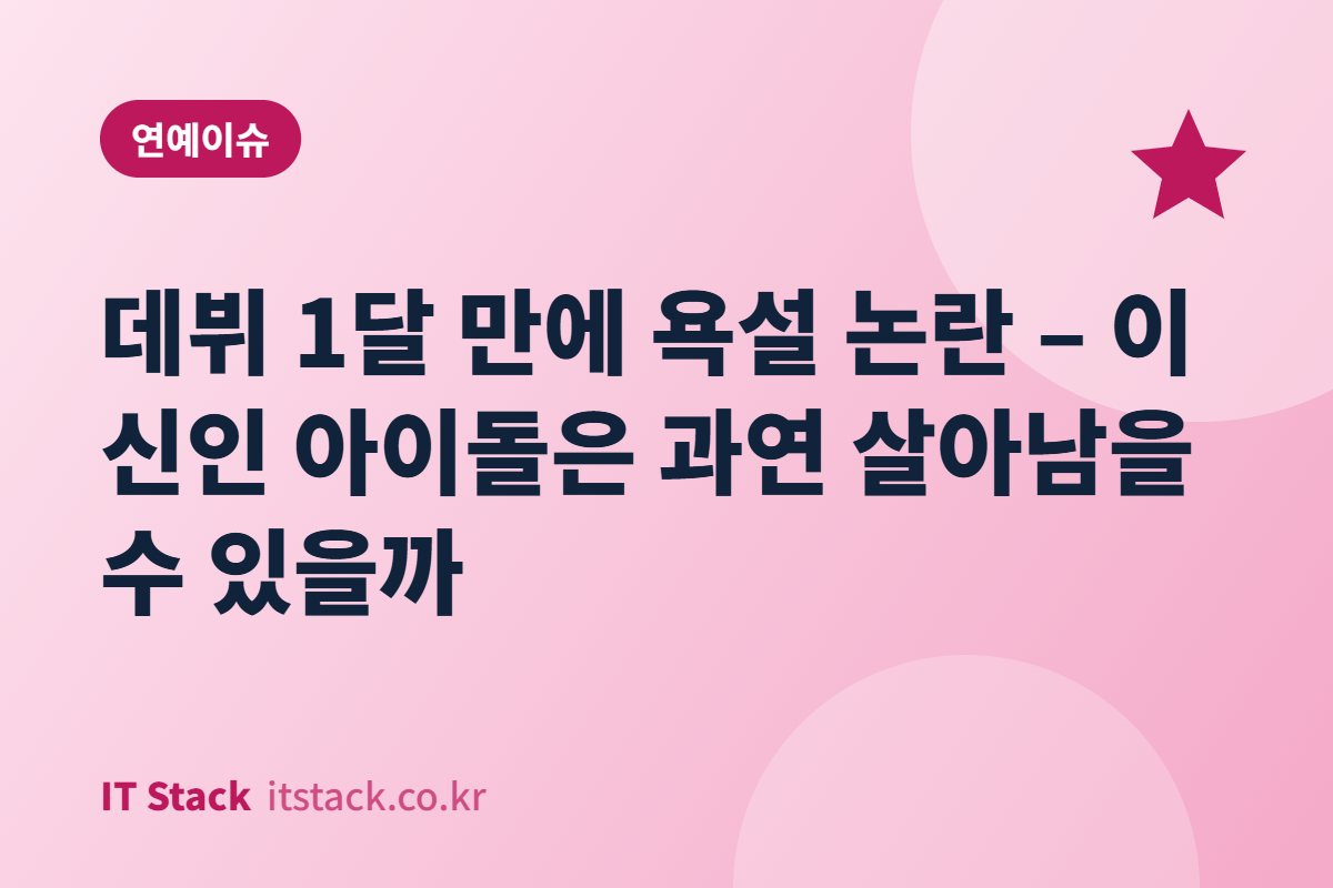 데뷔 1달 만에 욕설 논란 – 이 신인 아이돌은 과연 살아남을 수 있을까