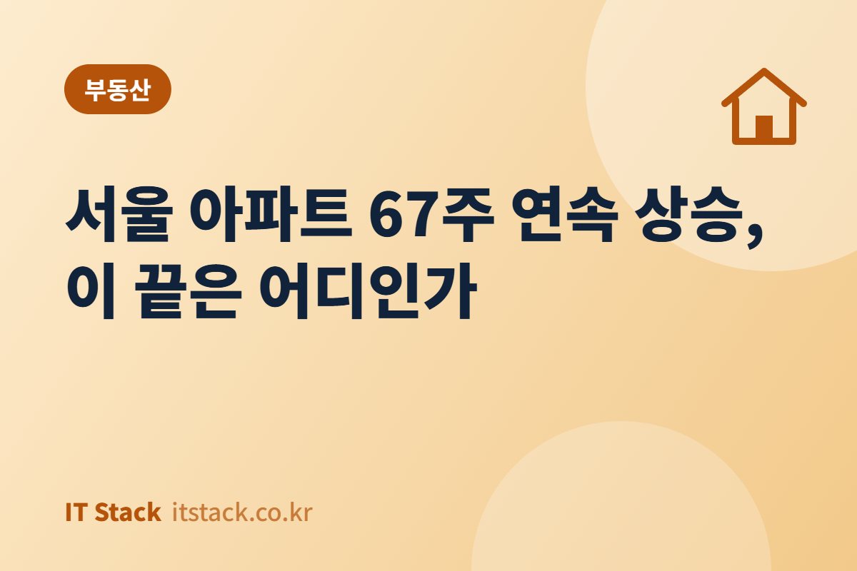 서울 아파트 67주 연속 상승, 이 끝은 어디인가