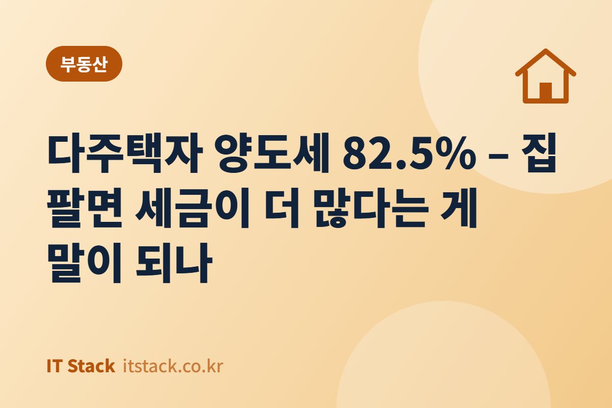 다주택자 양도세 82.5% – 집 팔면 세금이 더 많다는 게 말이 되나
