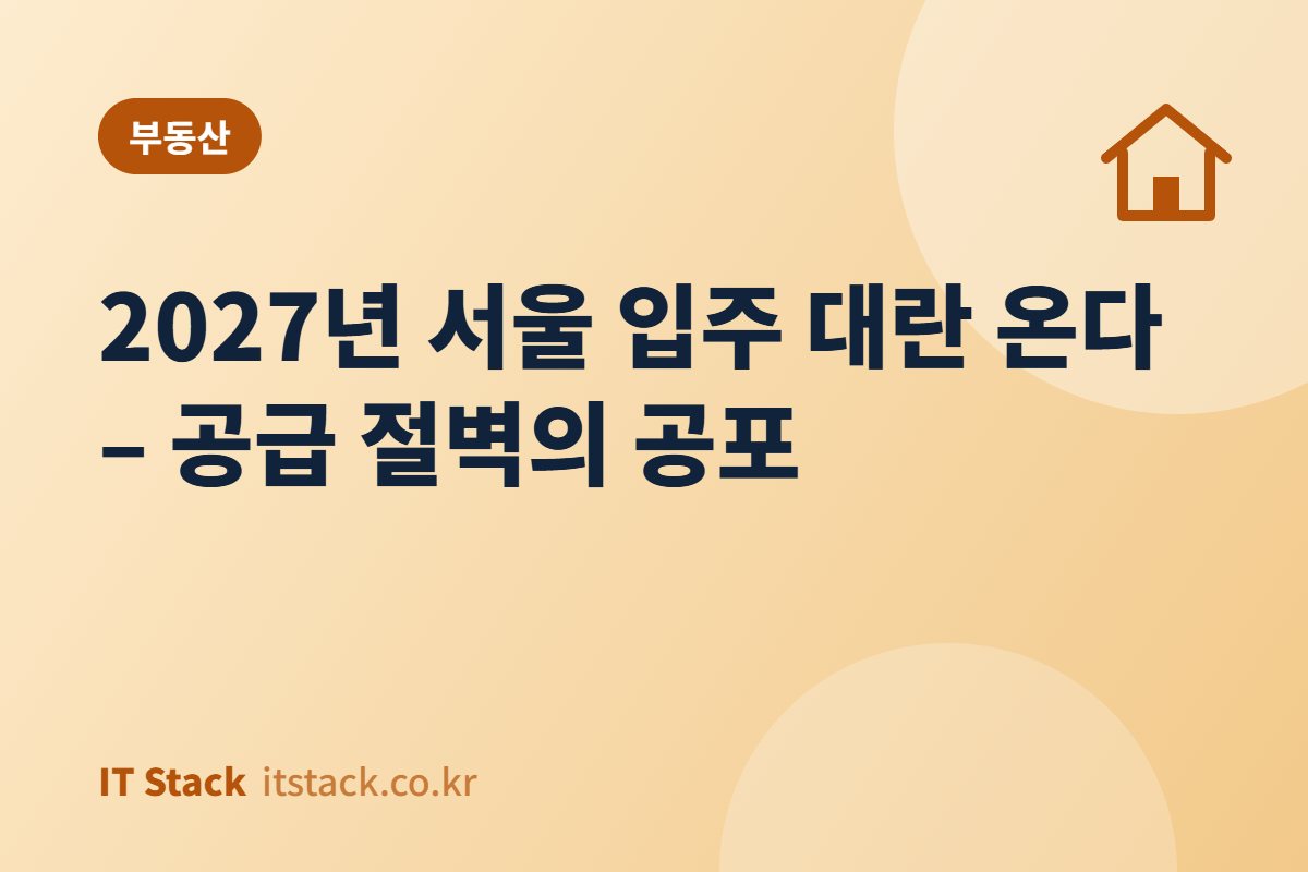 2027년 서울 입주 대란 온다 – 공급 절벽의 공포
