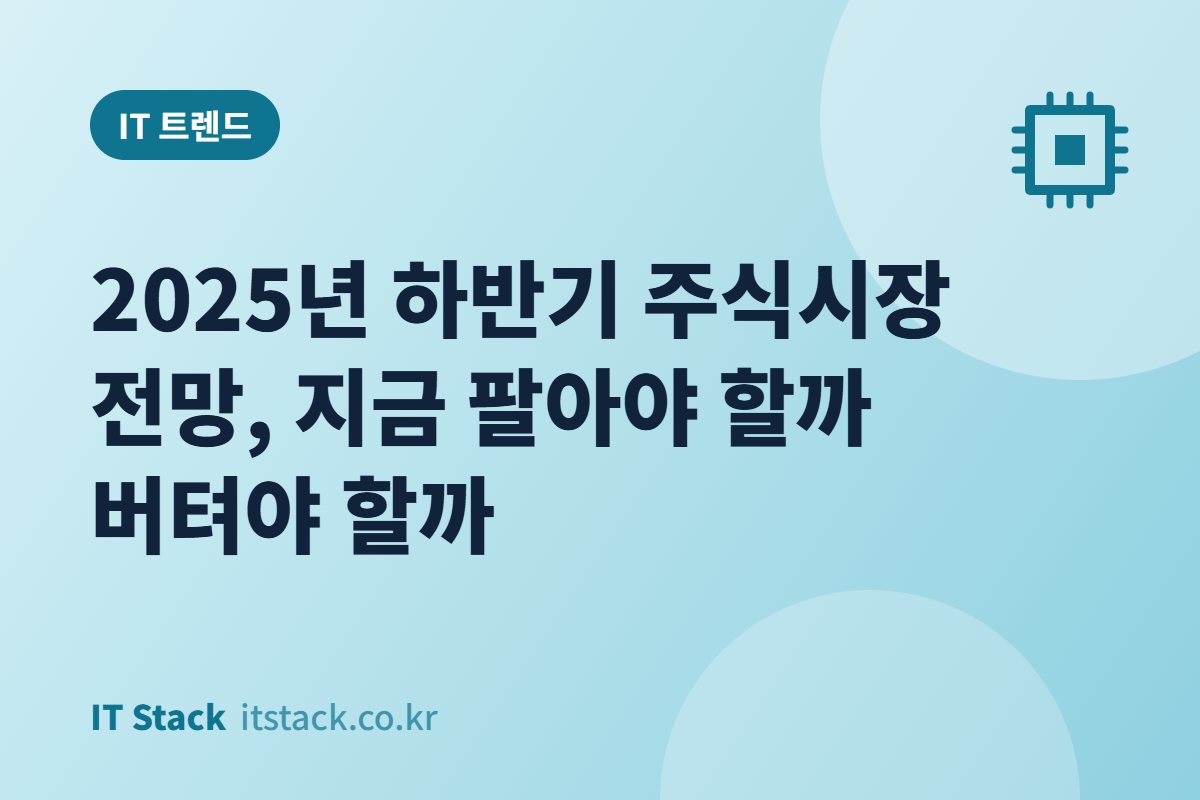 2025년 하반기 주식시장 전망, 지금 팔아야 할까 버텨야 할까