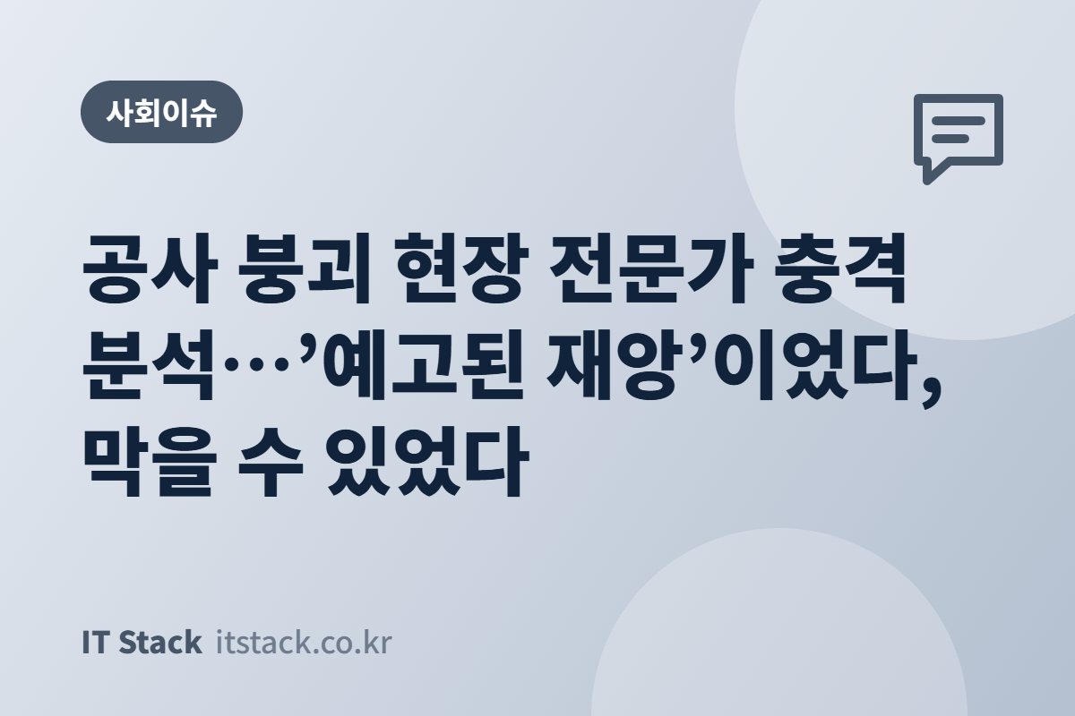 공사 붕괴 현장 전문가 충격 분석…’예고된 재앙’이었다, 막을 수 있었다