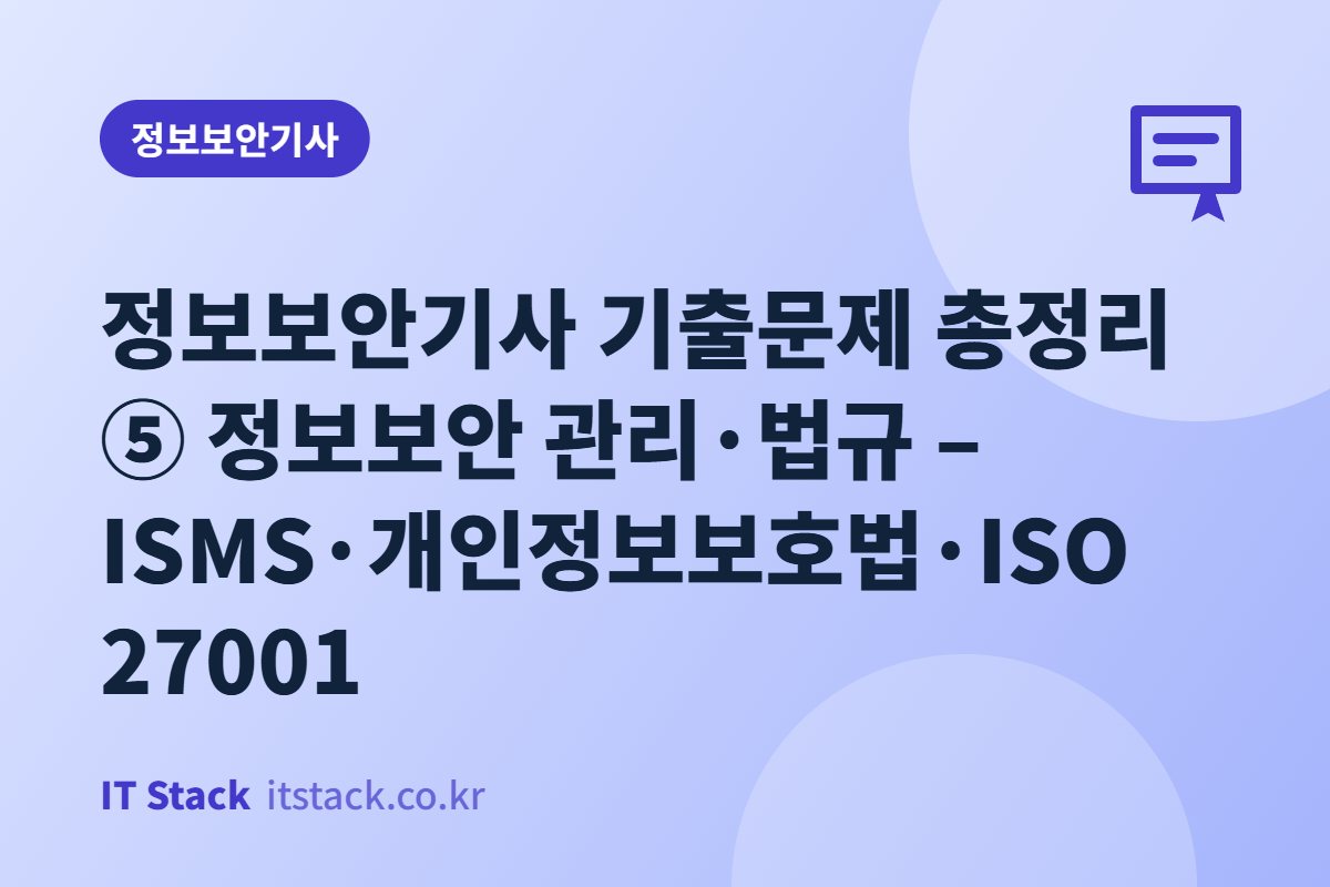정보보안기사 기출문제 총정리 ⑤ 정보보안 관리·법규 – ISMS·개인정보보호법·ISO 27001
