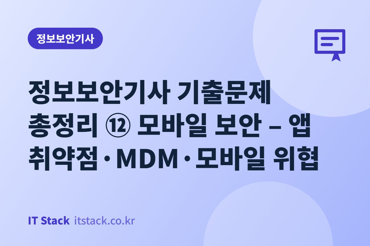 정보보안기사 기출문제 총정리 ⑫ 모바일 보안 – 앱 취약점·MDM·모바일 위협