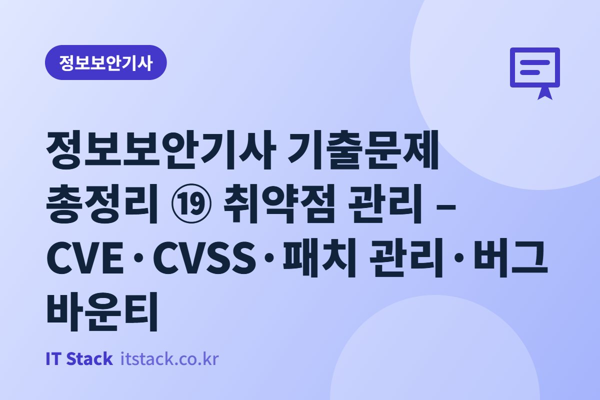 정보보안기사 기출문제 총정리 ⑲ 취약점 관리 – CVE·CVSS·패치 관리·버그 바운티