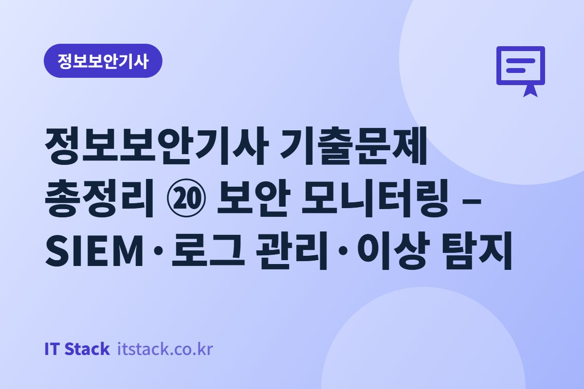 정보보안기사 기출문제 총정리 ⑳ 보안 모니터링 – SIEM·로그 관리·이상 탐지