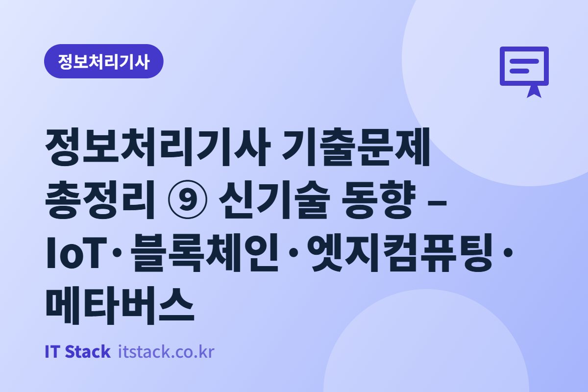 정보처리기사 기출문제 총정리 ⑨ 신기술 동향 – IoT·블록체인·엣지컴퓨팅·메타버스