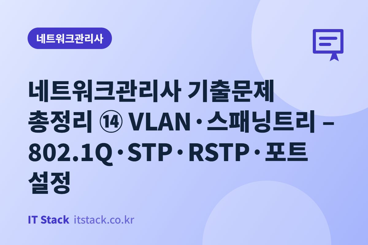 네트워크관리사 기출문제 총정리 ⑭ VLAN·스패닝트리 – 802.1Q·STP·RSTP·포트 설정