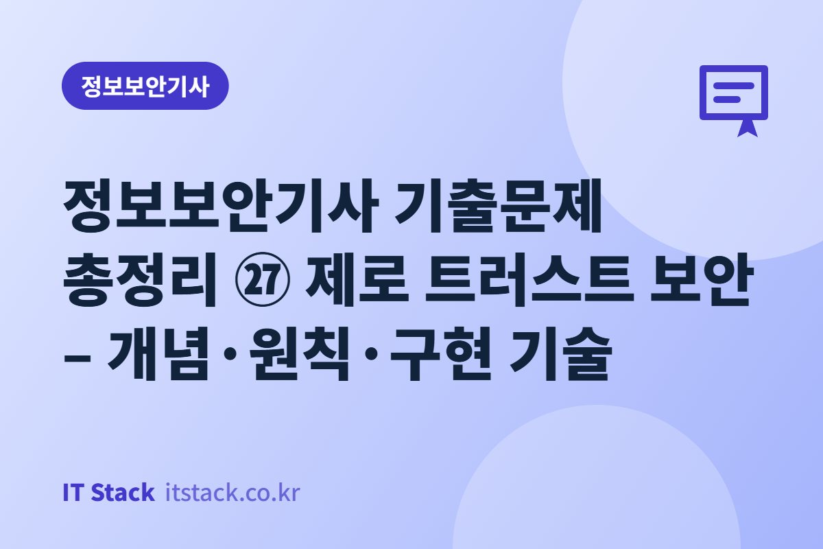 정보보안기사 기출문제 총정리 ㉗ 제로 트러스트 보안 – 개념·원칙·구현 기술