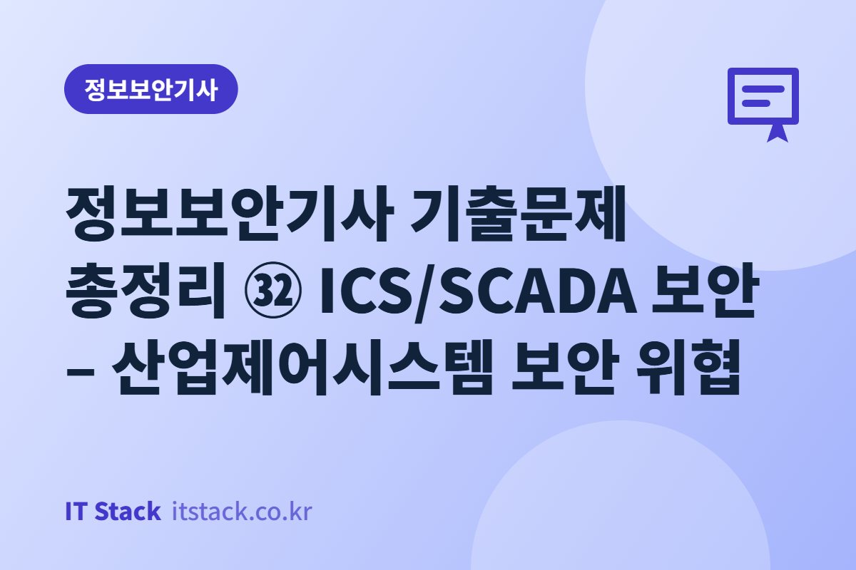 정보보안기사 기출문제 총정리 ㉜ ICS/SCADA 보안 – 산업제어시스템 보안 위협