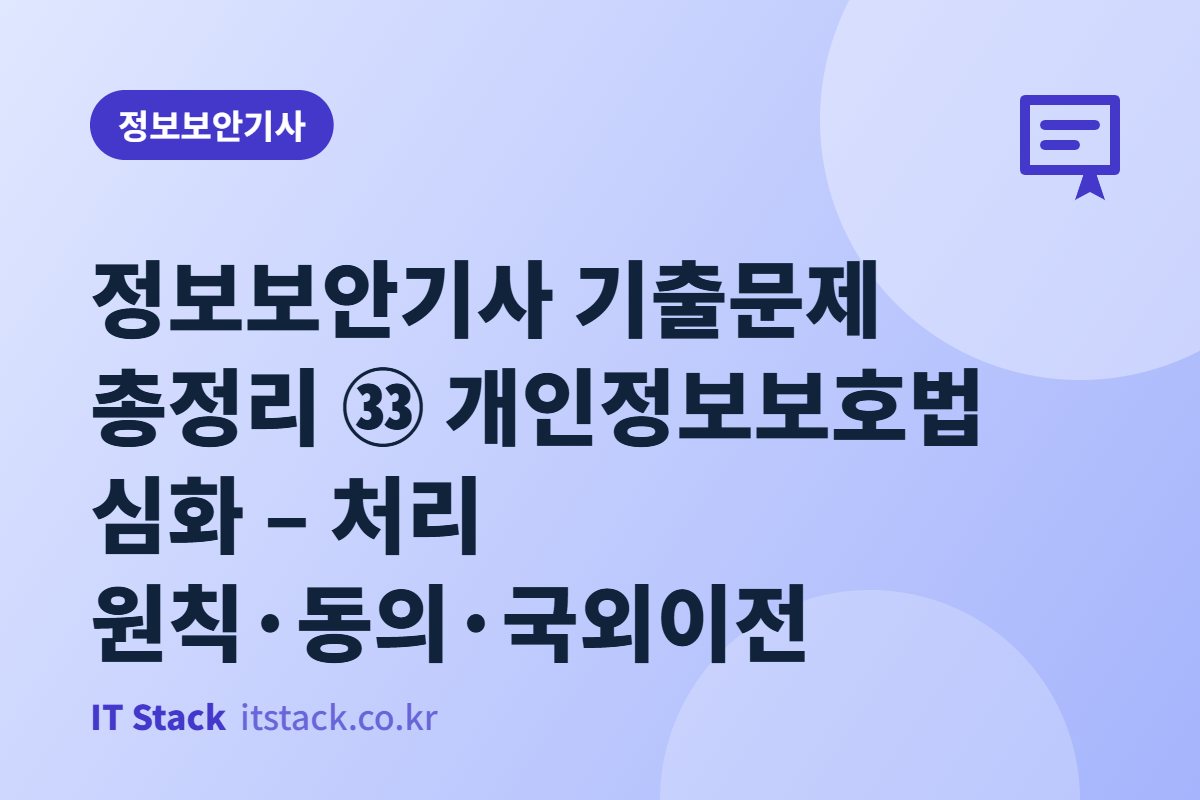 정보보안기사 기출문제 총정리 ㉝ 개인정보보호법 심화 – 처리 원칙·동의·국외이전