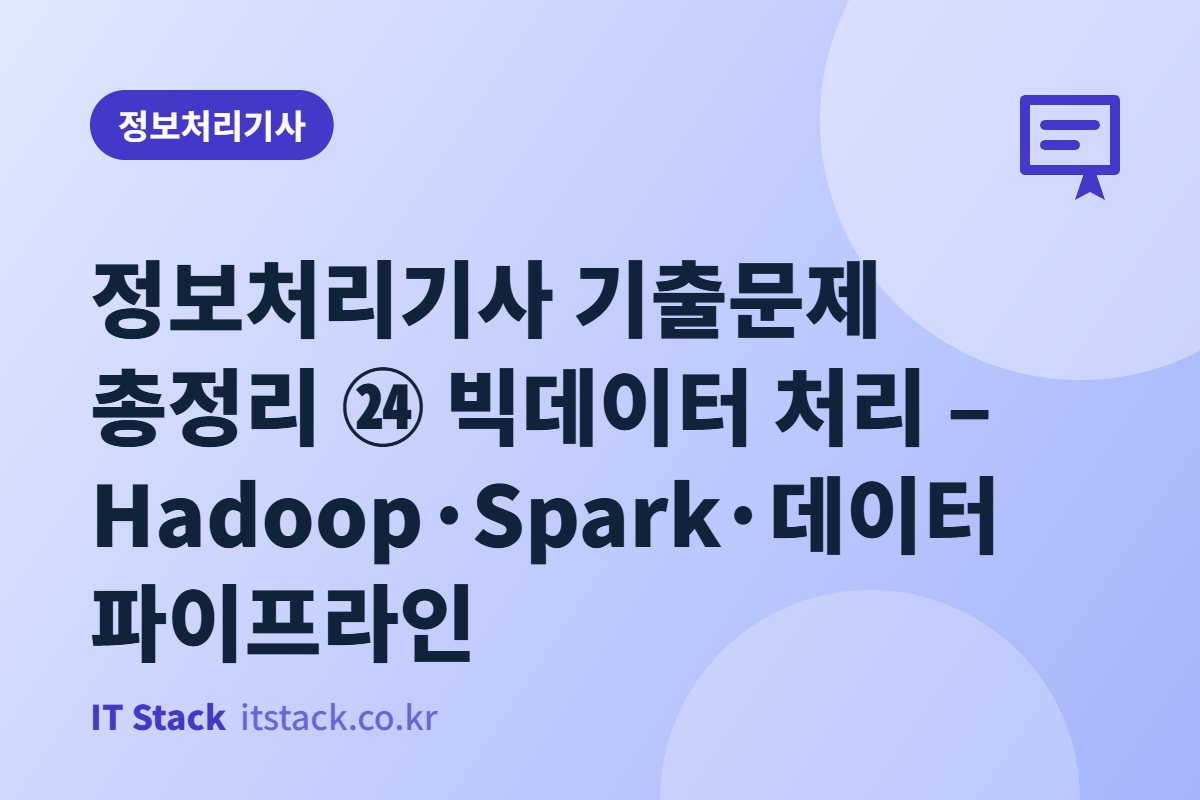 정보처리기사 기출문제 총정리 ㉔ 빅데이터 처리 – Hadoop·Spark·데이터 파이프라인