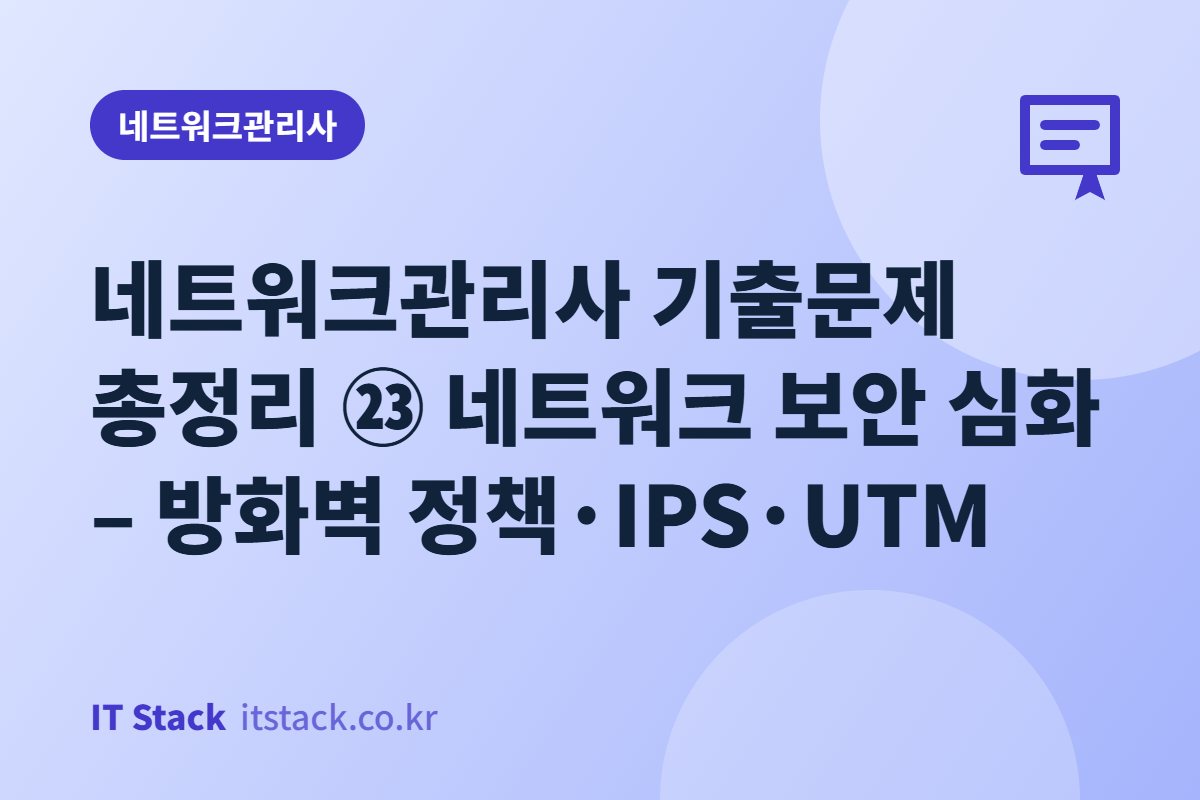 네트워크관리사 기출문제 총정리 ㉓ 네트워크 보안 심화 – 방화벽 정책·IPS·UTM