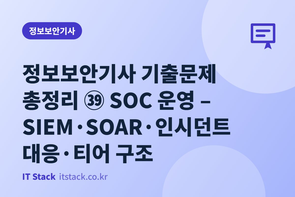 정보보안기사 기출문제 총정리 ㊴ SOC 운영 – SIEM·SOAR·인시던트 대응·티어 구조