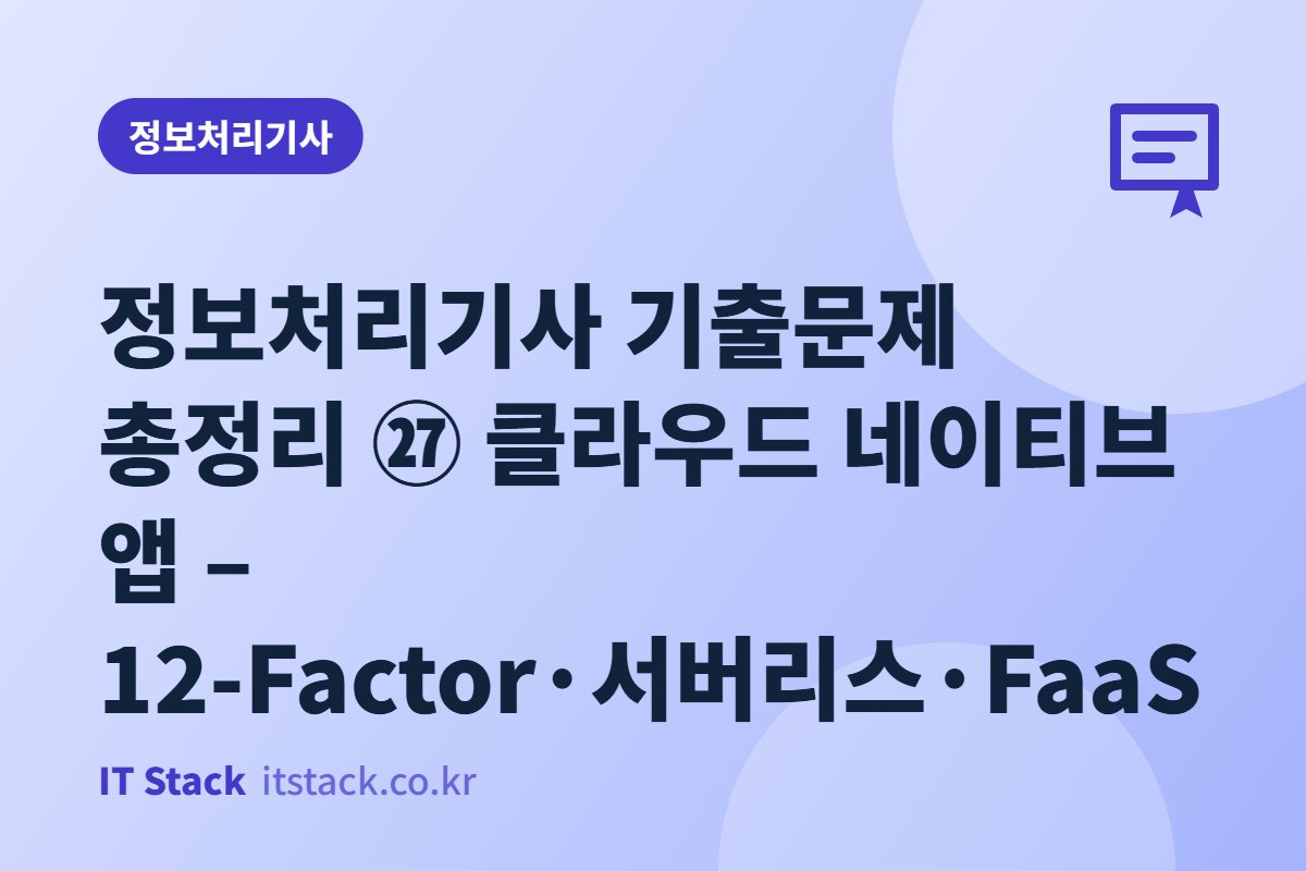 정보처리기사 기출문제 총정리 ㉗ 클라우드 네이티브 앱 – 12-Factor·서버리스·FaaS