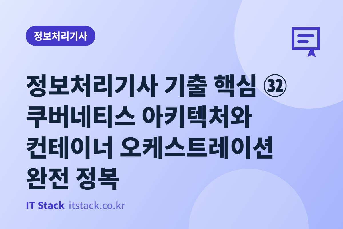 정보처리기사 기출 핵심 ㉜ 쿠버네티스 아키텍처와 컨테이너 오케스트레이션 완전 정복
