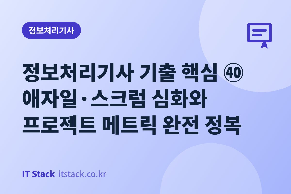 정보처리기사 기출 핵심 ㊵ 애자일·스크럼 심화와 프로젝트 메트릭 완전 정복