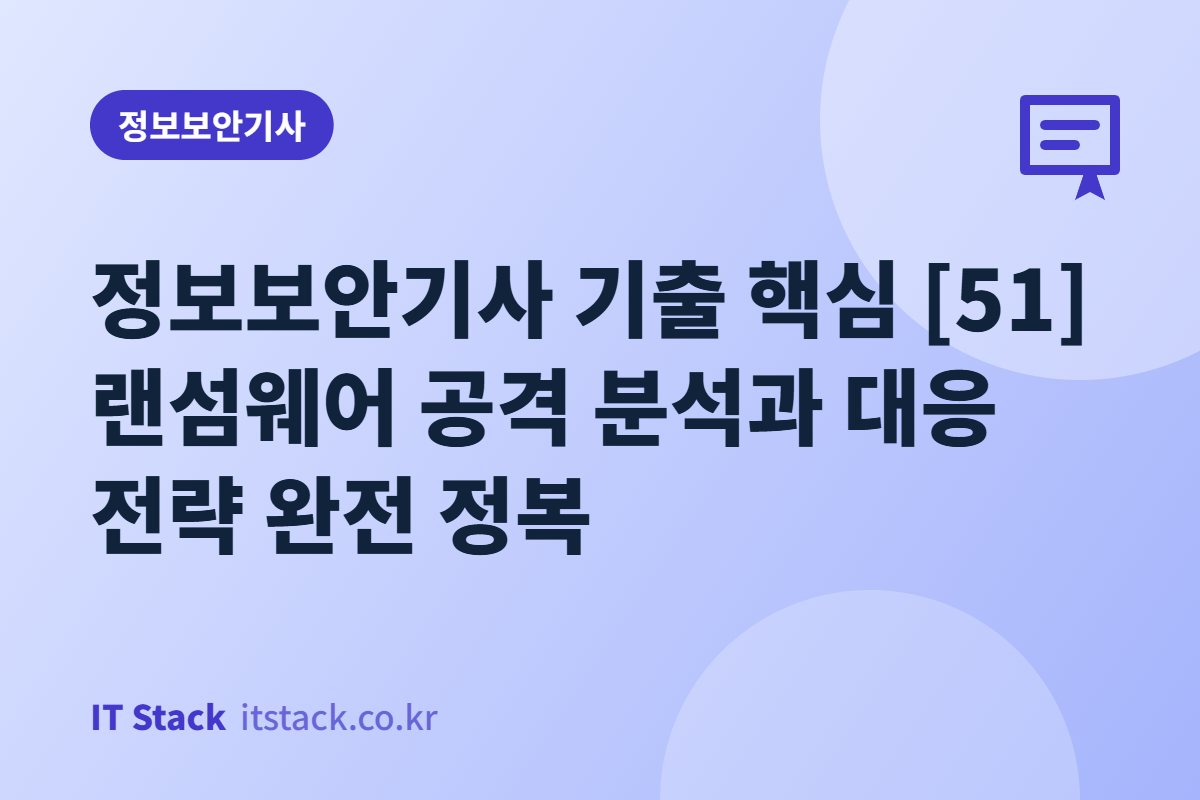 정보보안기사 기출 핵심 [51] 랜섬웨어 공격 분석과 대응 전략 완전 정복